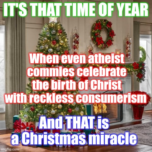 Christmas time | IT'S THAT TIME OF YEAR; When even atheist commies celebrate the birth of Christ with reckless consumerism; And THAT is a Christmas miracle | image tagged in christmas,communism,atheism,capitalism | made w/ Imgflip meme maker