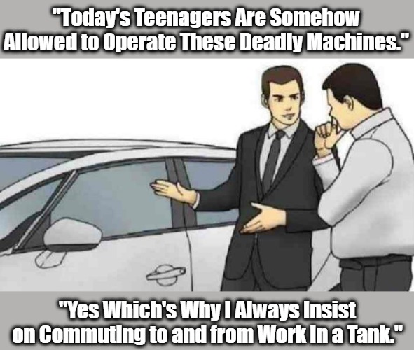 Oi, Mate: You Got a Loicense for That Loicensed Teen Driva? | "Today's Teenagers Are Somehow Allowed to Operate These Deadly Machines."; "Yes Which's Why I Always Insist on Commuting to and from Work in a Tank." | image tagged in memes,car salesman slaps roof of car,driving,teenagers,safety first,license | made w/ Imgflip meme maker