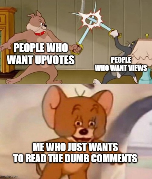 Tom and Jerry swordfight | PEOPLE WHO WANT UPVOTES; PEOPLE WHO WANT VIEWS; ME WHO JUST WANTS TO READ THE DUMB COMMENTS | image tagged in tom and jerry swordfight,comments,tom and jerry,imgflip users,views,upvotes | made w/ Imgflip meme maker
