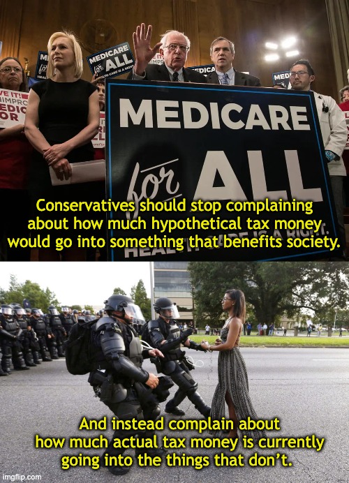 Conservatives should stop complaining about how much hypothetical tax money would go into something that benefits society. And instead complain about how much actual tax money is currently going into the things that don’t. | image tagged in police militarization fails to protect officers and targets whit,police,acab,healthcare,bernie sanders,taxes | made w/ Imgflip meme maker