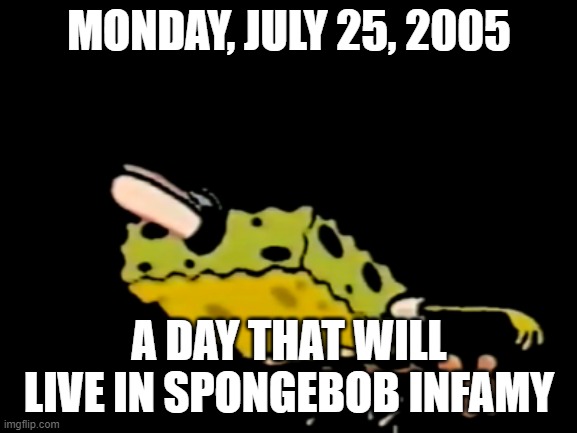7/25/2005 | MONDAY, JULY 25, 2005; A DAY THAT WILL LIVE IN SPONGEBOB INFAMY | image tagged in 7/25/2005 | made w/ Imgflip meme maker