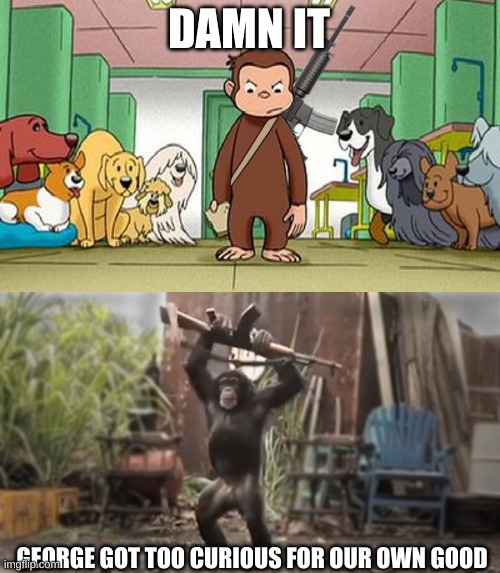 we're screwed | DAMN IT; GEORGE GOT TOO CURIOUS FOR OUR OWN GOOD | image tagged in angey curious george,monkey with ak-47 | made w/ Imgflip meme maker