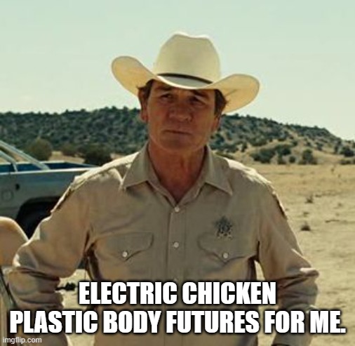 Tommy Lee Jones, No Country.. | ELECTRIC CHICKEN PLASTIC BODY FUTURES FOR ME. | image tagged in tommy lee jones no country | made w/ Imgflip meme maker