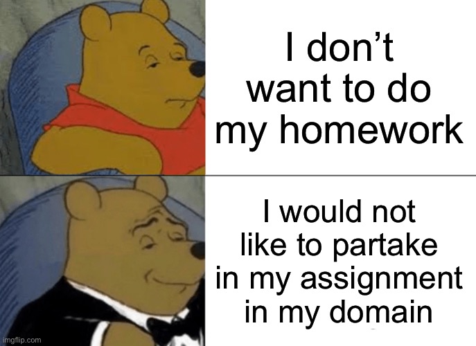How about no homework? | I don’t want to do my homework; I would not like to partake in my assignment in my domain | image tagged in memes,tuxedo winnie the pooh | made w/ Imgflip meme maker