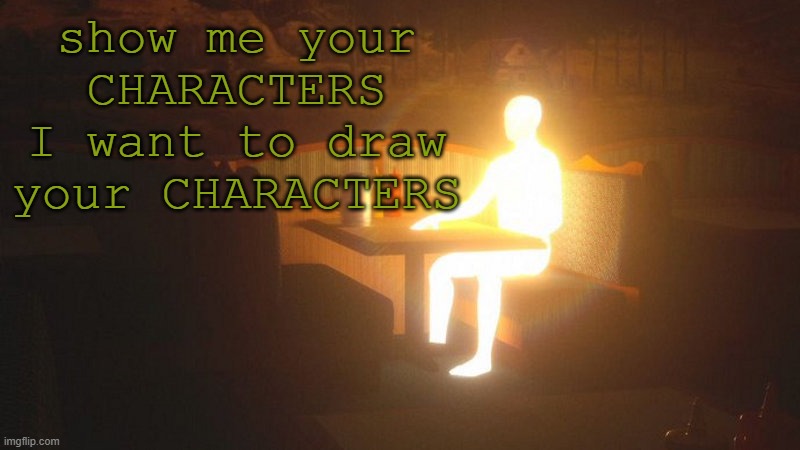 Glowing Guy | show me your CHARACTERS I want to draw your CHARACTERS | image tagged in glowing guy | made w/ Imgflip meme maker