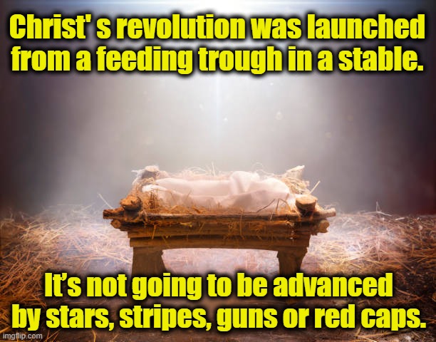 Christ's Revolution and Politics | Christ' s revolution was launched from a feeding trough in a stable. It’s not going to be advanced by stars, stripes, guns or red caps. | image tagged in jesus christ,christmas,merry christmas,maga,gop,christianity | made w/ Imgflip meme maker