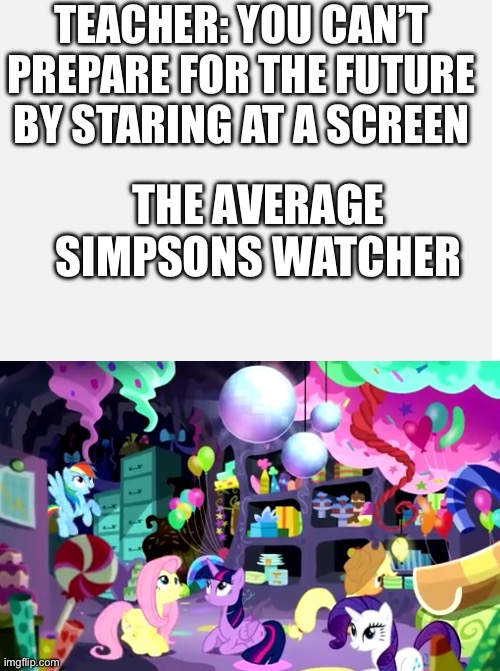 I have millions of years of research | TEACHER: YOU CAN’T PREPARE FOR THE FUTURE BY STARING AT A SCREEN; THE AVERAGE SIMPSONS WATCHER | image tagged in mlp | made w/ Imgflip meme maker