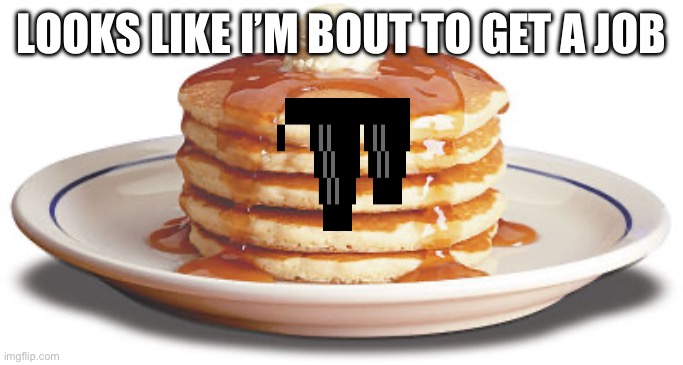 Stack of Pancakes | LOOKS LIKE I’M BOUT TO GET A JOB | image tagged in stack of pancakes | made w/ Imgflip meme maker