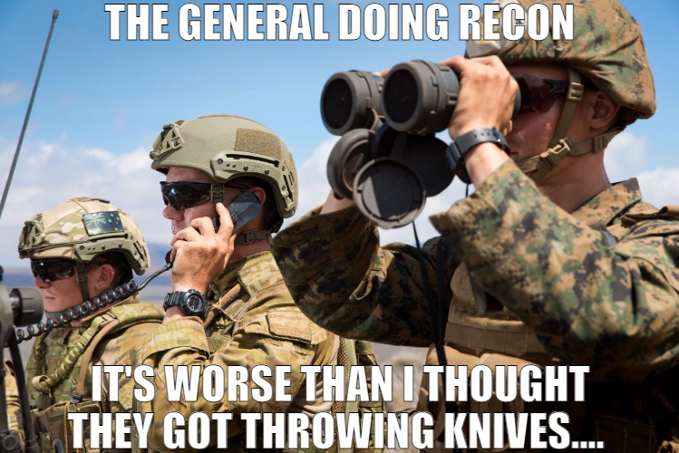 THESE GUYS ARE REALLY GETTING GOOD! | THE GENERAL DOING RECON; IT'S WORSE THAN I THOUGHT THEY GOT THROWING KNIVES.... | image tagged in usmc australian army soldiers radio binoculars lookout,meme | made w/ Imgflip meme maker