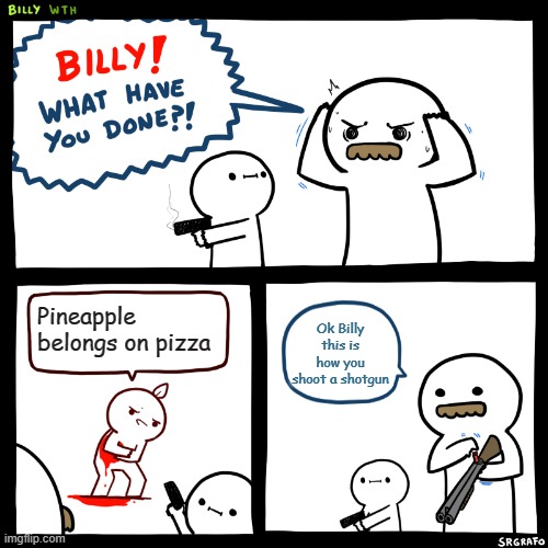 Ok Billy here's how you shoot a rocket launcher | Pineapple belongs on pizza; Ok Billy this is how you shoot a shotgun | image tagged in billy what have you done | made w/ Imgflip meme maker
