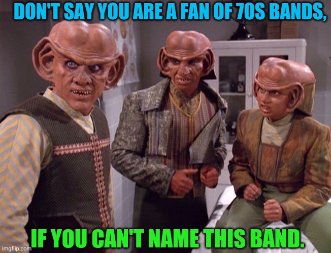 Quark Ferengi they irradiated their own planet? | DON'T SAY YOU ARE A FAN OF 70S BANDS, IF YOU CAN'T NAME THIS BAND. | image tagged in quark ferengi they irradiated their own planet | made w/ Imgflip meme maker