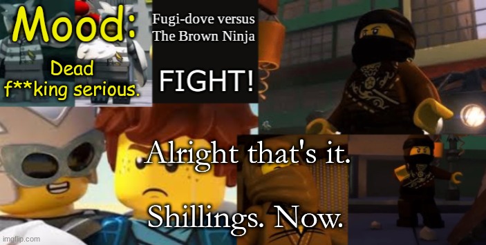 FDVTBN Temp 2.1 | Dead f**king serious. Alright that's it. Shillings. Now. | image tagged in fdvtbn temp 2 1 | made w/ Imgflip meme maker