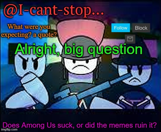 Tell me | Alright, big question; Does Among Us suck, or did the memes ruin it? | image tagged in i-cant-stop item asylum template | made w/ Imgflip meme maker