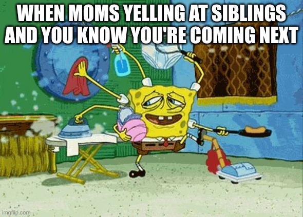 Spongebob Cleaning  | WHEN MOMS YELLING AT SIBLINGS AND YOU KNOW YOU'RE COMING NEXT | image tagged in spongebob cleaning | made w/ Imgflip meme maker