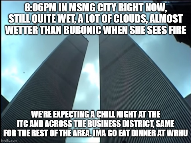 Twin Towers | 8:06PM IN MSMG CITY RIGHT NOW, STILL QUITE WET, A LOT OF CLOUDS, ALMOST WETTER THAN BUBONIC WHEN SHE SEES FIRE; WE'RE EXPECTING A CHILL NIGHT AT THE ITC AND ACROSS THE BUSINESS DISTRICT, SAME FOR THE REST OF THE AREA. IMA GO EAT DINNER AT WRHU | image tagged in twin towers | made w/ Imgflip meme maker