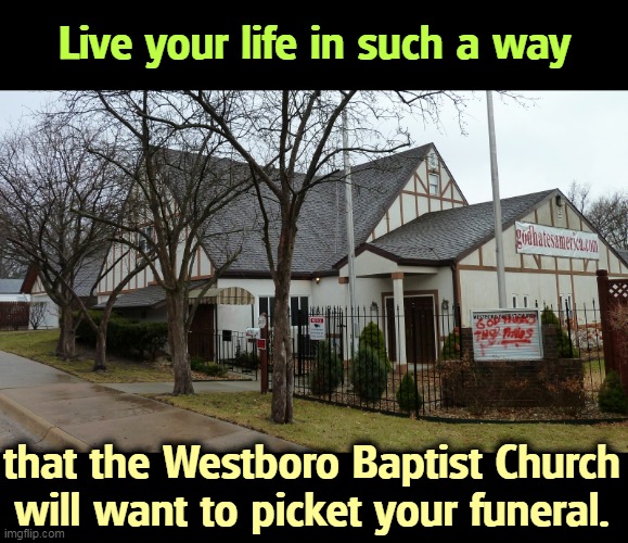 Live your life in such a way; that the Westboro Baptist Church will want to picket your funeral. | image tagged in evangelicals,bigots,idiots,church | made w/ Imgflip meme maker