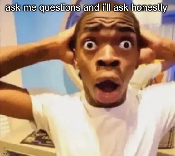 i loved this trend | ask me questions and i’ll ask honestly | image tagged in in shock | made w/ Imgflip meme maker