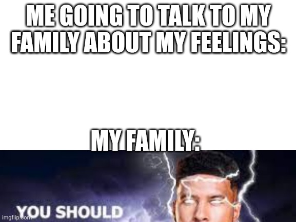 I'm adopted | ME GOING TO TALK TO MY FAMILY ABOUT MY FEELINGS:; MY FAMILY: | image tagged in blank white template | made w/ Imgflip meme maker