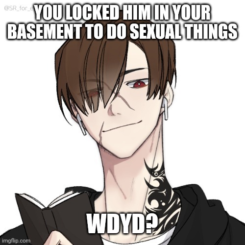 You locked him in your basement to do sexual things, wdyd? | YOU LOCKED HIM IN YOUR BASEMENT TO DO SEXUAL THINGS; WDYD? | made w/ Imgflip meme maker