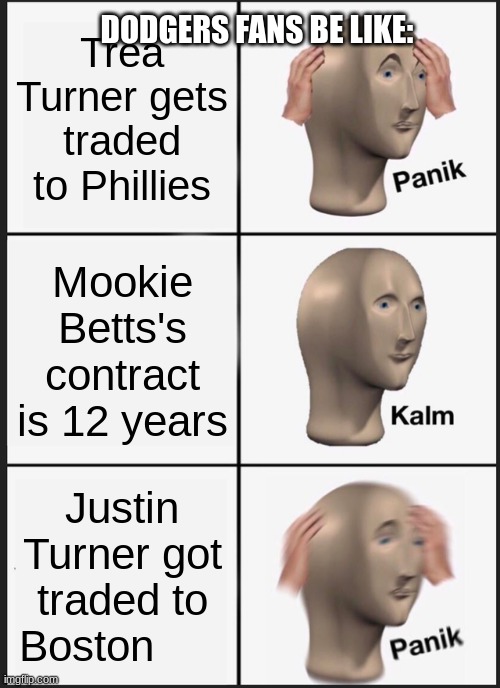 Dodgers are falling apart | DODGERS FANS BE LIKE:; Trea Turner gets traded to Phillies; Mookie Betts's contract is 12 years; Justin Turner got traded to Boston | image tagged in memes,panik kalm panik | made w/ Imgflip meme maker