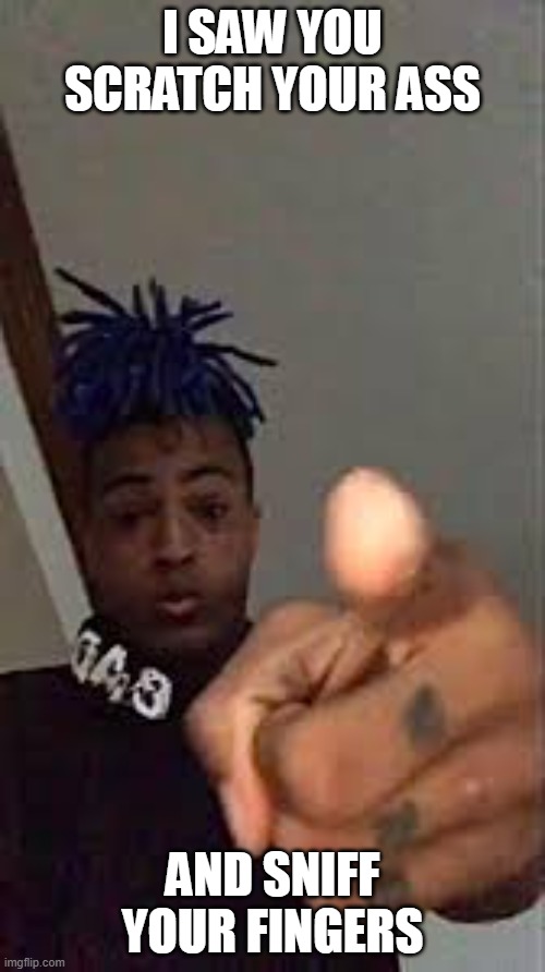 4k | I SAW YOU SCRATCH YOUR ASS; AND SNIFF YOUR FINGERS | image tagged in xxxtentacion pointing | made w/ Imgflip meme maker