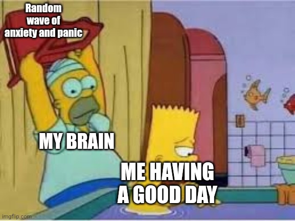 Homer hits bart with a chair |  Random wave of anxiety and panic; MY BRAIN; ME HAVING A GOOD DAY | image tagged in homer hits bart with a chair,anxiety,mental illness,mental health,simpsons,social anxiety | made w/ Imgflip meme maker