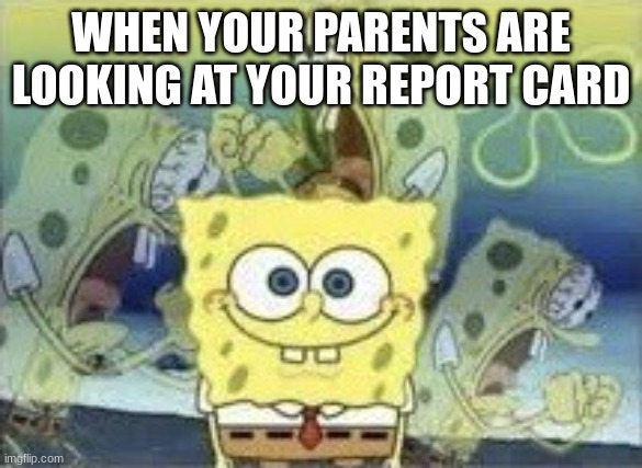 SpongeBob Internal Screaming | WHEN YOUR PARENTS ARE LOOKING AT YOUR REPORT CARD | image tagged in spongebob internal screaming | made w/ Imgflip meme maker