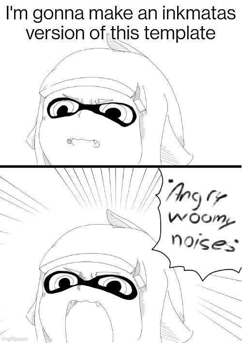 Probably not right now but it's gonna happen | I'm gonna make an inkmatas version of this template | image tagged in angry woomy noises | made w/ Imgflip meme maker