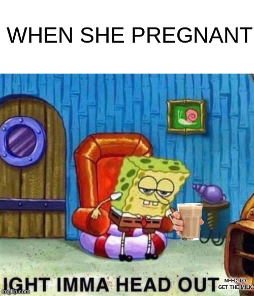 Got milk? | WHEN SHE PREGNANT; NEED TO GET THE MILK | image tagged in memes,spongebob ight imma head out | made w/ Imgflip meme maker