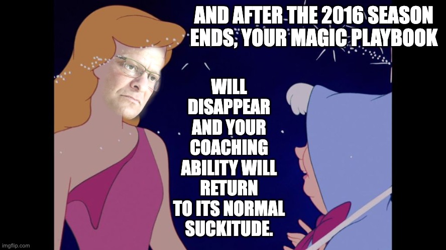 WILL DISAPPEAR AND YOUR COACHING ABILITY WILL RETURN TO ITS NORMAL SUCKITUDE. AND AFTER THE 2016 SEASON ENDS, YOUR MAGIC PLAYBOOK | image tagged in cinderella,tom | made w/ Imgflip meme maker