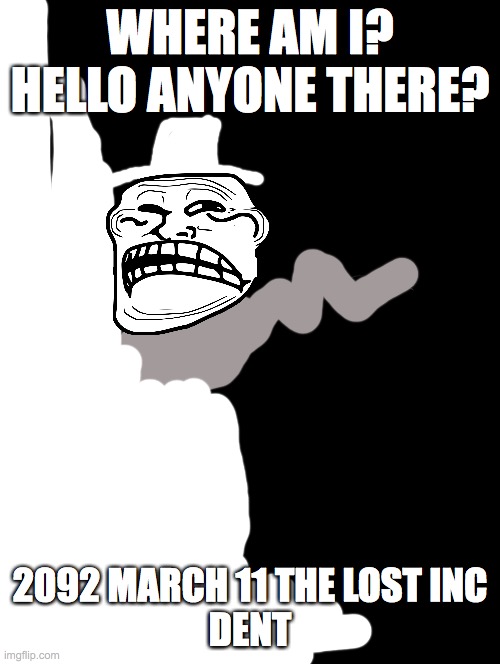 he nocilp out of the backrooms now hes stuck in the void |  WHERE AM I?
HELLO ANYONE THERE? 2092 MARCH 11 THE LOST INC
DENT | image tagged in double long black template,trollge,backrooms | made w/ Imgflip meme maker