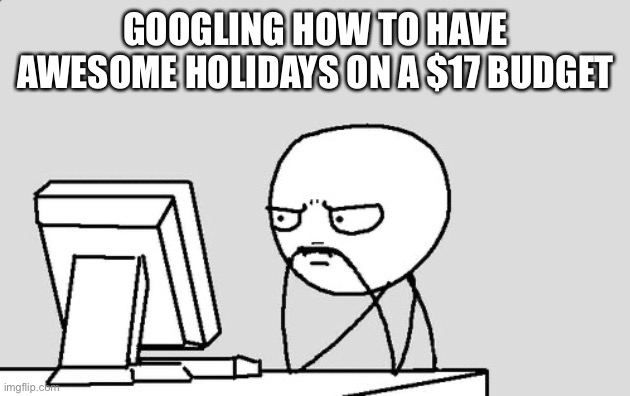 This is sad | GOOGLING HOW TO HAVE AWESOME HOLIDAYS ON A $17 BUDGET | image tagged in stickman | made w/ Imgflip meme maker