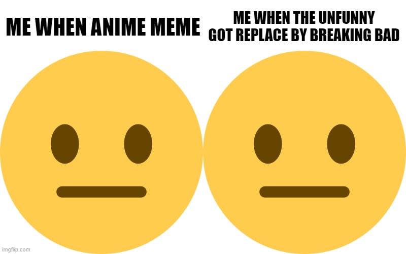 ME WHEN ANIME MEME; ME WHEN THE UNFUNNY GOT REPLACE BY BREAKING BAD | image tagged in neutral emoji | made w/ Imgflip meme maker
