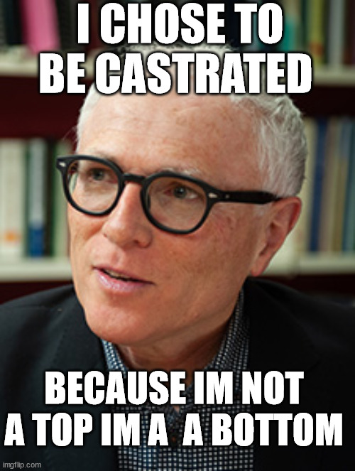 Michael Baker twat | I CHOSE TO BE CASTRATED; BECAUSE IM NOT A TOP IM A  A BOTTOM | image tagged in castration,bottom,new zealand,idiot,blah blah blah | made w/ Imgflip meme maker