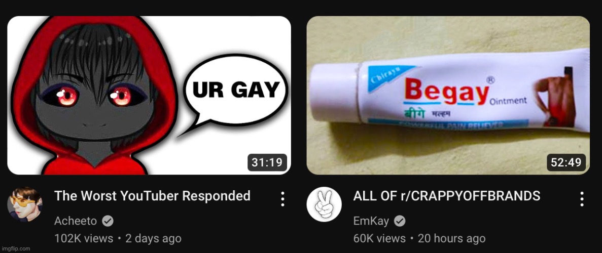 lmao, both of these vids were next to each other in my recommended XD | image tagged in gay | made w/ Imgflip meme maker