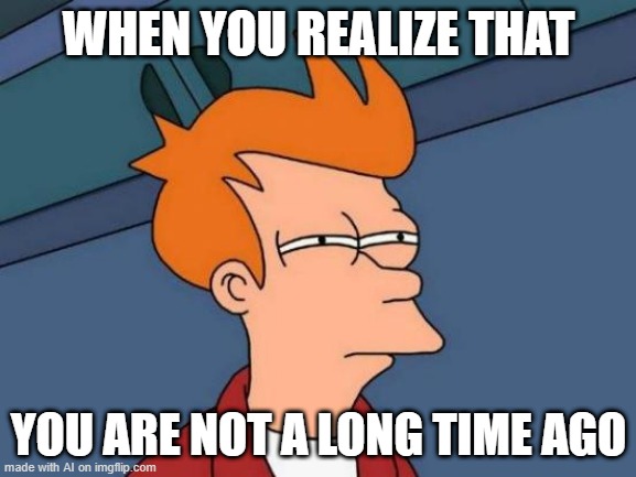 Futurama Fry | WHEN YOU REALIZE THAT; YOU ARE NOT A LONG TIME AGO | image tagged in memes,futurama fry | made w/ Imgflip meme maker