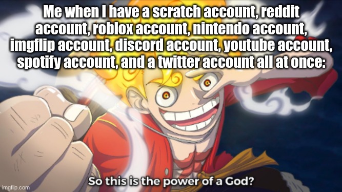 This is true btw | Me when I have a scratch account, reddit account, roblox account, nintendo account, imgflip account, discord account, youtube account, spotify account, and a twitter account all at once: | image tagged in so this is the power of a god | made w/ Imgflip meme maker