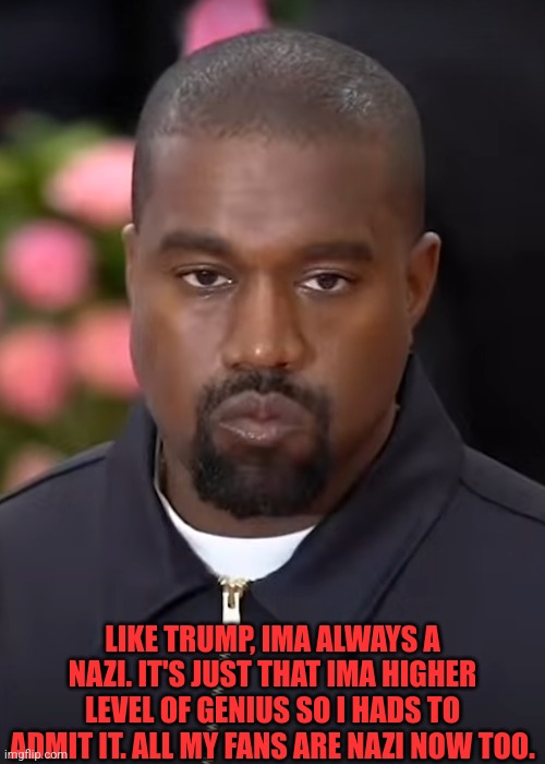 Kanye seig heil | LIKE TRUMP, IMA ALWAYS A NAZI. IT'S JUST THAT IMA HIGHER LEVEL OF GENIUS SO I HADS TO ADMIT IT. ALL MY FANS ARE NAZI NOW TOO. | image tagged in kanye west,donald trump,trump | made w/ Imgflip meme maker