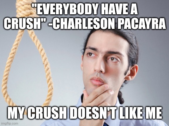 Hmm | "EVERYBODY HAVE A CRUSH" -CHARLESON PACAYRA; MY CRUSH DOESN'T LIKE ME | image tagged in noose | made w/ Imgflip meme maker