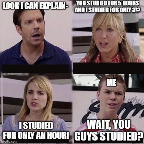 studying be like | YOU STUDIED FOR 5 HOURS AND I STUDIED FOR ONLY 3!? LOOK I CAN EXPLAIN-; ME; WAIT, YOU GUYS STUDIED? I STUDIED FOR ONLY AN HOUR! | image tagged in you guys are getting paid template | made w/ Imgflip meme maker