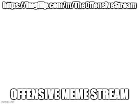 https://imgflip.com/m/TheOffensiveStream | https://imgflip.com/m/TheOffensiveStream; OFFENSIVE MEME STREAM | image tagged in stream,new stream | made w/ Imgflip meme maker