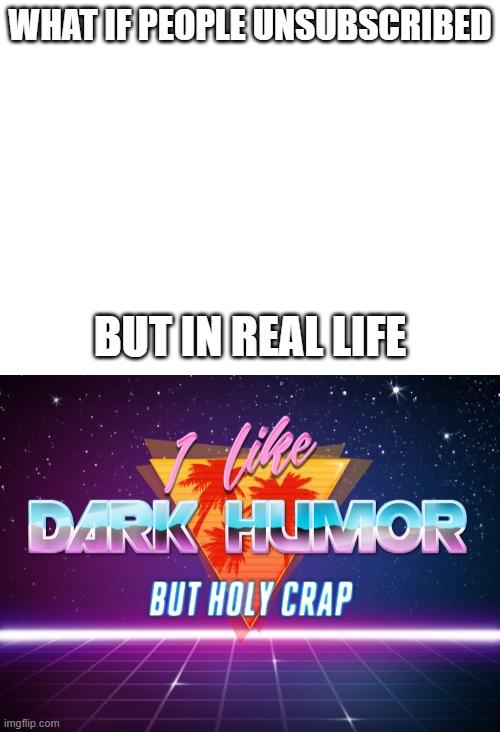 WHAT IF PEOPLE UNSUBSCRIBED; BUT IN REAL LIFE | image tagged in i like dark humor but holy crap | made w/ Imgflip meme maker