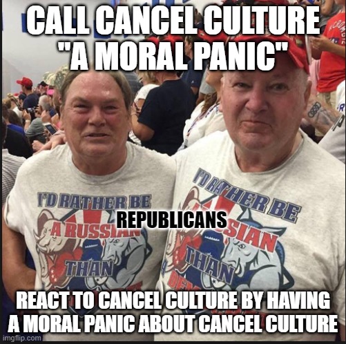 Don't be a right-wing reactionary. | CALL CANCEL CULTURE
"A MORAL PANIC"; REPUBLICANS; REACT TO CANCEL CULTURE BY HAVING A MORAL PANIC ABOUT CANCEL CULTURE | image tagged in pro russian republicans,cancel culture,morality,panic,republicans,conservative hypocrisy | made w/ Imgflip meme maker