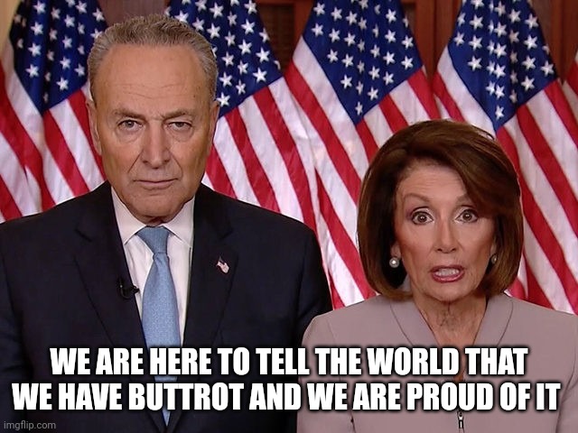 Schumer Pelosi | WE ARE HERE TO TELL THE WORLD THAT WE HAVE BUTTROT AND WE ARE PROUD OF IT | image tagged in schumer pelosi | made w/ Imgflip meme maker