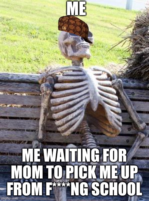 Waiting Skeleton | ME; ME WAITING FOR MOM TO PICK ME UP FROM F****NG SCHOOL | image tagged in memes,waiting skeleton | made w/ Imgflip meme maker