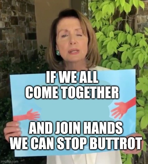 Pelosi sign  | IF WE ALL COME TOGETHER; AND JOIN HANDS WE CAN STOP BUTTROT | image tagged in pelosi sign | made w/ Imgflip meme maker