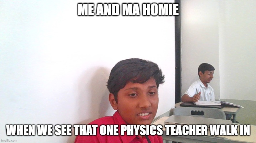 kugugiu | ME AND MA HOMIE; WHEN WE SEE THAT ONE PHYSICS TEACHER WALK IN | image tagged in memes | made w/ Imgflip meme maker