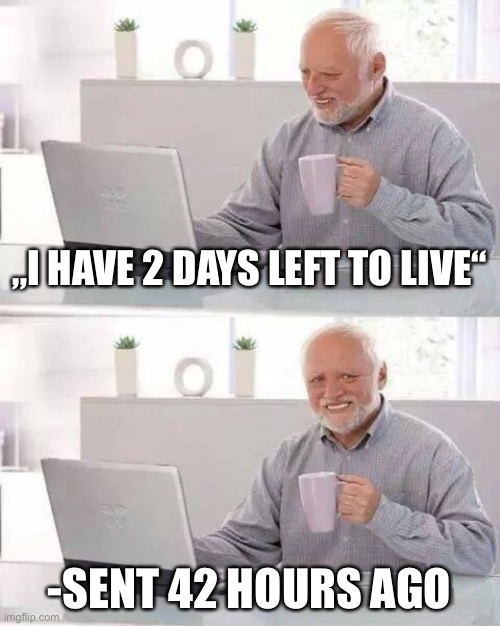 hide the pain harold | „I HAVE 2 DAYS LEFT TO LIVE“; -SENT 42 HOURS AGO | image tagged in memes,hide the pain harold | made w/ Imgflip meme maker