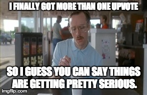 So I Guess You Can Say Things Are Getting Pretty Serious | I FINALLY GOT MORE THAN ONE UPVOTE SO I GUESS YOU CAN SAY THINGS ARE GETTING PRETTY SERIOUS. | image tagged in memes,so i guess you can say things are getting pretty serious,AdviceAnimals | made w/ Imgflip meme maker