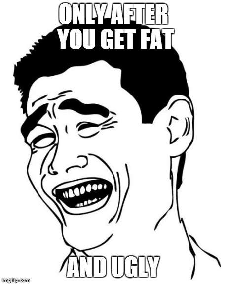 Yao Ming Meme | ONLY AFTER YOU GET FAT AND UGLY | image tagged in memes,yao ming | made w/ Imgflip meme maker